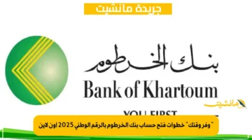 ” وفر وقتك” خطوات فتح حساب بنك الخرطوم بالرقم الوطني 2025 أون لاين